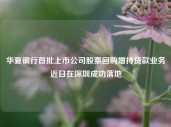 华夏银行首批上市公司股票回购增持贷款业务近日在深圳成功落地