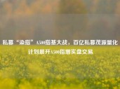 私募“染指”A500指基大战，百亿私募茂源量化计划展开A500指增实盘交易