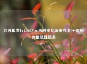 江苏拟发行1200亿元再融资专项债券 用于置换存量隐性债务