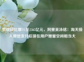 营收同比增5%至2365亿元，阿里吴泳铭：淘天接入微信支付后潜在用户增量空间相当大