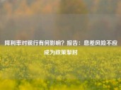 降利率对银行有何影响？报告：息差风险不应成为政策掣肘