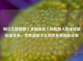 明日主题前瞻丨全国首批人形机器人具身智能标准发布，世界储能大会将发布系列新成果