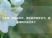 王传福：燃油车时代，我们拆外国车学习，新能源时代反过来了