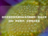 因历史股权财务顾问业务问题被罚！渤海证券回应：积极整改，经营情况正常