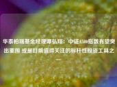 华泰柏瑞基金经理谭弘翔：中证A500指数有望突出重围 或是目前值得关注的标杆性投资工具之一