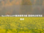 OpenAI为ChatGPT增添搜索功能 直接向谷歌发起挑战