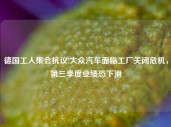 德国工人集会抗议!大众汽车面临工厂关闭危机，第三季度业绩恐下滑