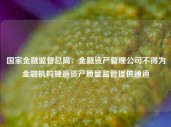 国家金融监督总局：金融资产管理公司不得为金融机构规避资产质量监管提供通道