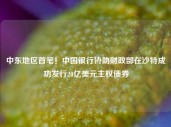 中东地区首笔！中国银行协助财政部在沙特成功发行20亿美元主权债券