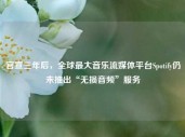 官宣三年后，全球最大音乐流媒体平台Spotify仍未推出“无损音频”服务