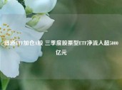 借道ETF加仓A股 三季度股票型ETF净流入超5000亿元