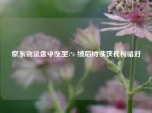 京东物流盘中涨至7% 绩后持续获机构唱好