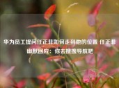 华为员工提问任正非如何走到他的位置 任正非幽默回应：你去搜搜导航吧