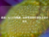 路透：OpenAI与博通、台积电合作打造自主设计芯片