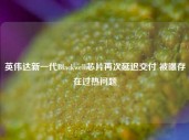 英伟达新一代Blackwell芯片再次延迟交付 被曝存在过热问题