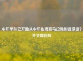 中印军队已开始从中印边境喜马拉雅附近撤退？外交部回应