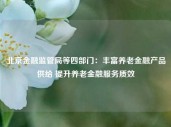 北京金融监管局等四部门：丰富养老金融产品供给 提升养老金融服务质效