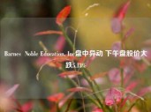 Barnes  Noble Education, Inc盘中异动 下午盘股价大跌5.13%