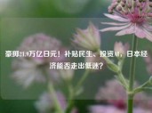 豪掷21.9万亿日元！补贴民生、投资AI，日本经济能否走出低迷？