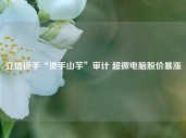 立信接手“烫手山芋”审计 超微电脑股价暴涨