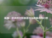 新媒：欧洲仍对特朗普对乌政策心存幻想