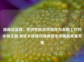 湖南证监局：坚持把防控风险作为金融工作的永恒主题 坚定不移推动湖南资本市场高质量发展