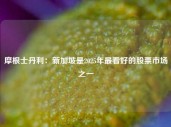 摩根士丹利：新加坡是2025年最看好的股票市场之一