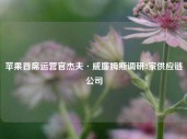 苹果首席运营官杰夫·威廉姆斯调研3家供应链公司