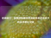 招商银行：股票回购增持再贷款未来还有很大的业务增长空间