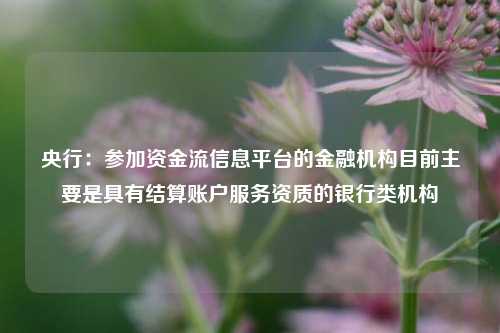 央行：参加资金流信息平台的金融机构目前主要是具有结算账户服务资质的银行类机构