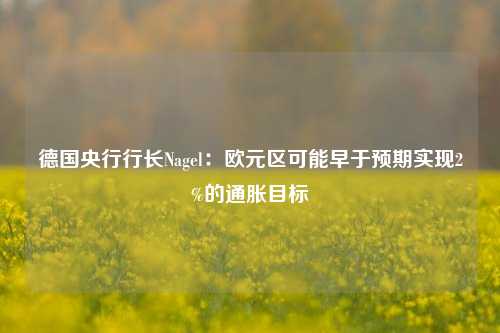 德国央行行长Nagel：欧元区可能早于预期实现2%的通胀目标