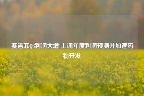 赛诺菲Q3利润大增 上调年度利润预测并加速药物开发