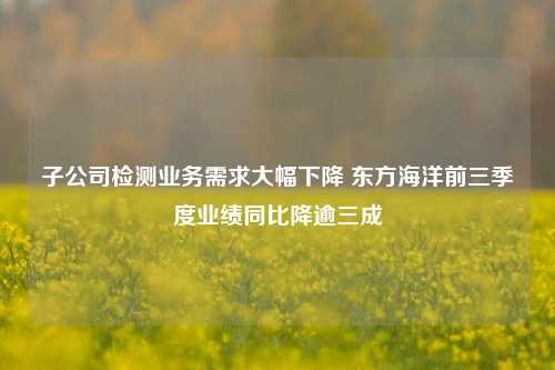 子公司检测业务需求大幅下降 东方海洋前三季度业绩同比降逾三成