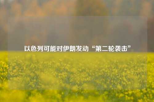 以色列可能对伊朗发动“第二轮袭击”