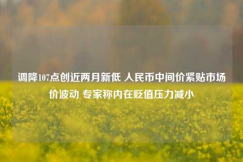 调降107点创近两月新低 人民币中间价紧贴市场价波动 专家称内在贬值压力减小