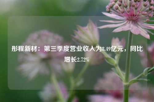 彤程新材：第三季度营业收入为8.49亿元，同比增长2.72%