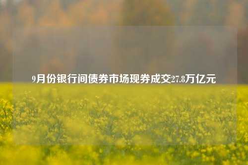 9月份银行间债券市场现券成交27.8万亿元