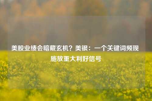 美股业绩会暗藏玄机？美银：一个关键词频现 施放重大利好信号