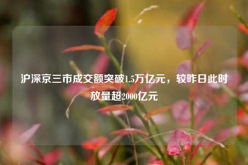 沪深京三市成交额突破1.5万亿元，较昨日此时放量超2000亿元