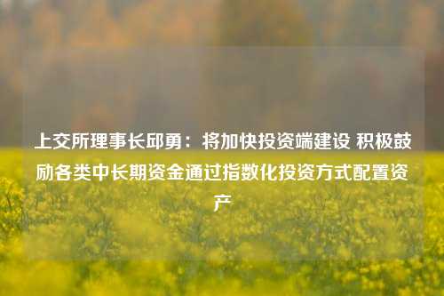 上交所理事长邱勇：将加快投资端建设 积极鼓励各类中长期资金通过指数化投资方式配置资产