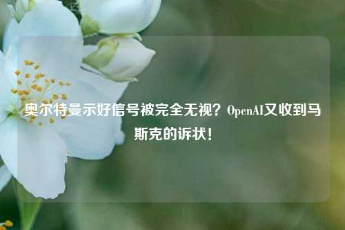 奥尔特曼示好信号被完全无视？OpenAI又收到马斯克的诉状！