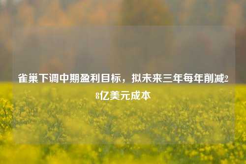 雀巢下调中期盈利目标，拟未来三年每年削减28亿美元成本