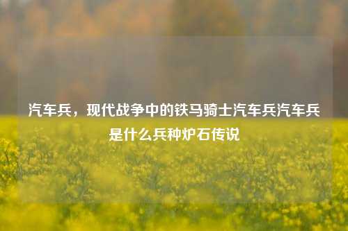 汽车兵，现代战争中的铁马骑士汽车兵汽车兵是什么兵种炉石传说