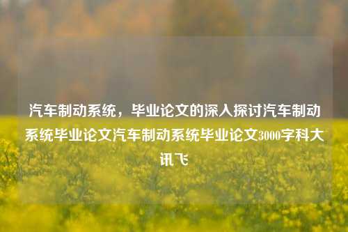 汽车制动系统，毕业论文的深入探讨汽车制动系统毕业论文汽车制动系统毕业论文3000字科大讯飞