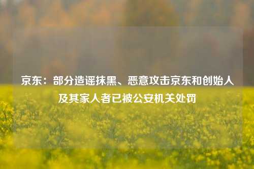 京东：部分造谣抹黑、恶意攻击京东和创始人及其家人者已被公安机关处罚