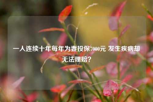 一人连续十年每年为妻投保7000元 发生疾病却无法理赔？