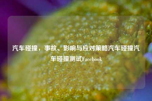 汽车碰撞，事故、影响与应对策略汽车碰撞汽车碰撞测试Facebook