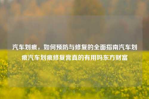 汽车划痕，如何预防与修复的全面指南汽车划痕汽车划痕修复膏真的有用吗东方财富