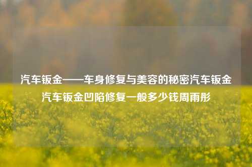 汽车钣金——车身修复与美容的秘密汽车钣金汽车钣金凹陷修复一般多少钱周雨彤