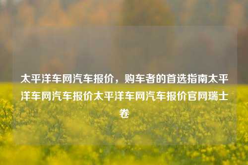 太平洋车网汽车报价，购车者的首选指南太平洋车网汽车报价太平洋车网汽车报价官网瑞士卷